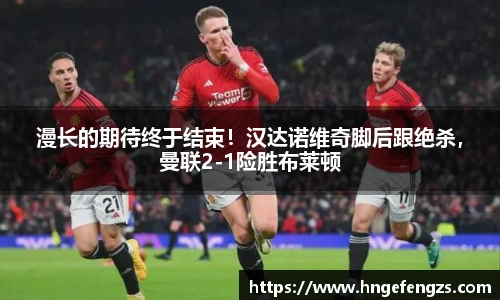 漫长的期待终于结束！汉达诺维奇脚后跟绝杀，曼联2-1险胜布莱顿