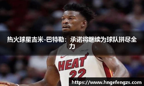 热火球星吉米-巴特勒：承诺将继续为球队拼尽全力