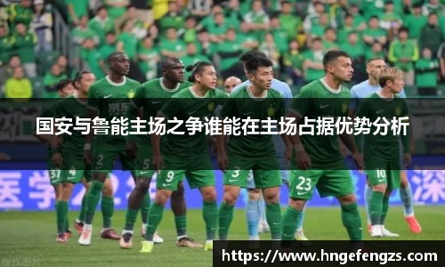 国安与鲁能主场之争谁能在主场占据优势分析