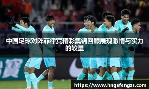 中国足球对阵菲律宾精彩集锦回顾展现激情与实力的较量