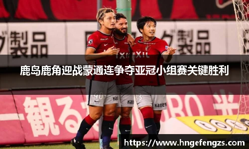 鹿岛鹿角迎战蒙通连争夺亚冠小组赛关键胜利