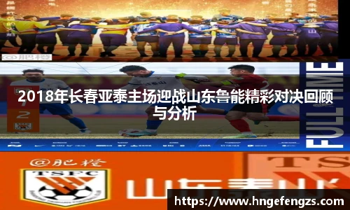 2018年长春亚泰主场迎战山东鲁能精彩对决回顾与分析