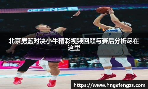 北京男篮对决小牛精彩视频回顾与赛后分析尽在这里